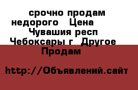 срочно продам недорого › Цена ­ 200 - Чувашия респ., Чебоксары г. Другое » Продам   